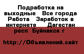 Подработка на выходные - Все города Работа » Заработок в интернете   . Дагестан респ.,Буйнакск г.